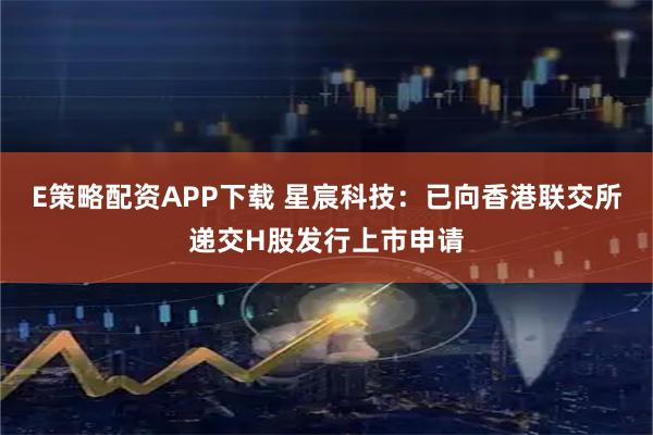 E策略配资APP下载 星宸科技：已向香港联交所递交H股发行上市申请
