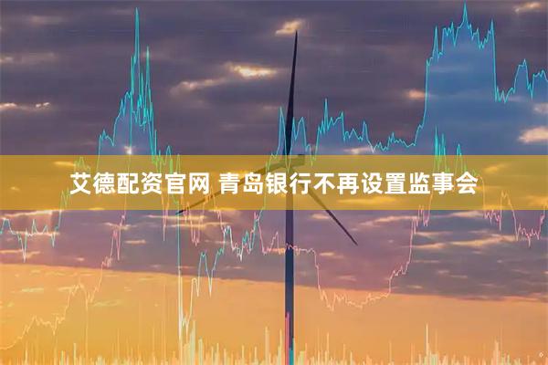 艾德配资官网 青岛银行不再设置监事会