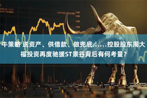 牛策略 送资产、供借款、做兜底……控股股东周大福投资再度驰援ST景谷背后有何考量？
