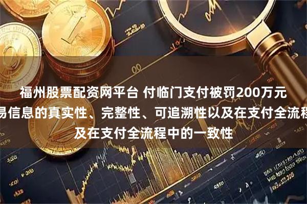 福州股票配资网平台 付临门支付被罚200万元：未确保交易信息的真实性、完整性、可追溯性以及在支付全流程中的一致性