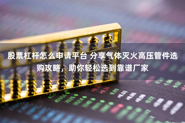 股票杠杆怎么申请平台 分享气体灭火高压管件选购攻略，助你轻松选到靠谱厂家