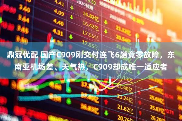 鼎冠优配 国产C909刚交付连飞6趟竟零故障，东南亚机场差、天气热，C909却成唯一适应者