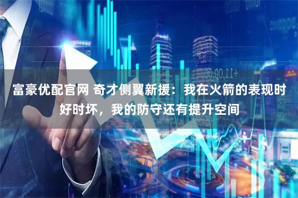 富豪优配官网 奇才侧翼新援：我在火箭的表现时好时坏，我的防守还有提升空间