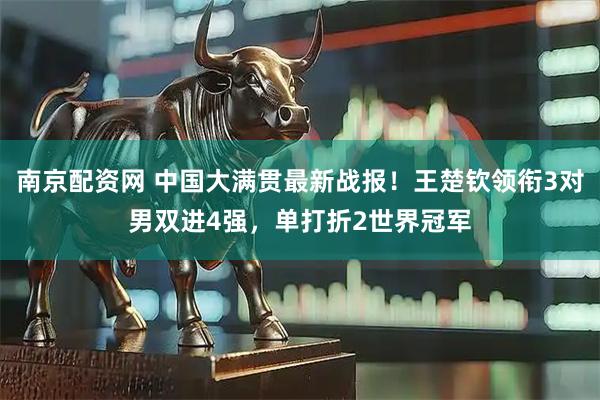 南京配资网 中国大满贯最新战报！王楚钦领衔3对男双进4强，单打折2世界冠军