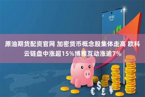 原油期货配资官网 加密货币概念股集体走高 欧科云链盘中涨超15%博雅互动涨逾7%
