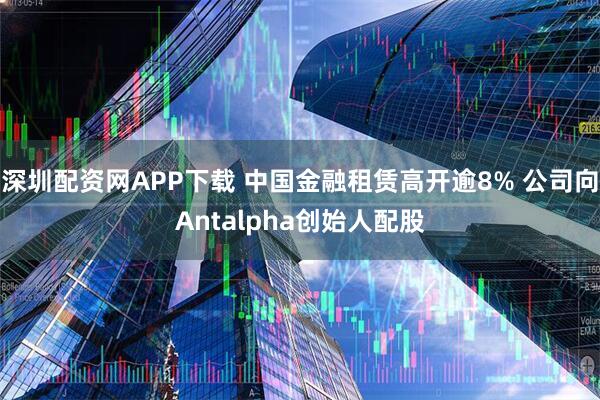 深圳配资网APP下载 中国金融租赁高开逾8% 公司向Antalpha创始人配股