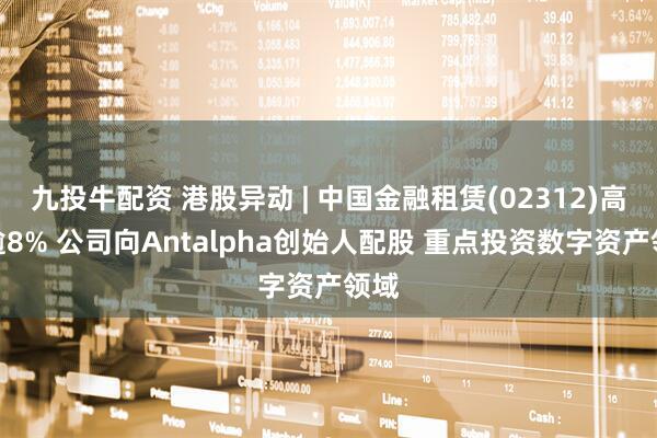 九投牛配资 港股异动 | 中国金融租赁(02312)高开逾8% 公司向Antalpha创始人配股 重点投资数字资产领域