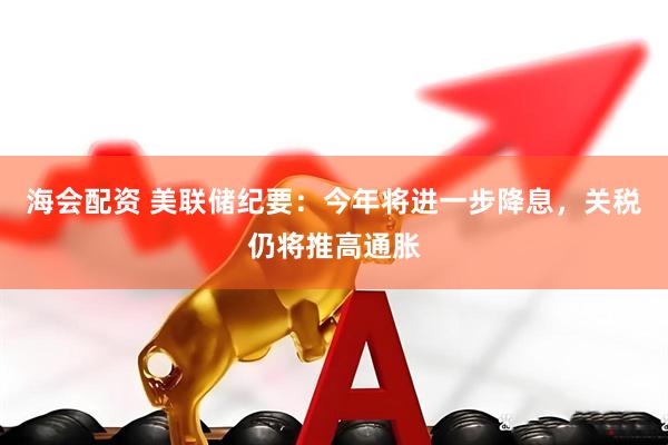海会配资 美联储纪要：今年将进一步降息，关税仍将推高通胀