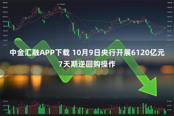 中金汇融APP下载 10月9日央行开展6120亿元7天期逆回购操作