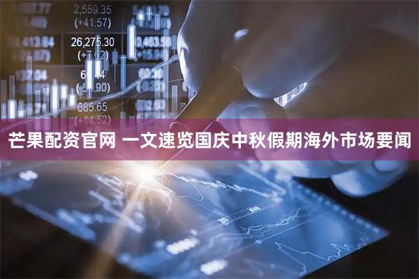 芒果配资官网 一文速览国庆中秋假期海外市场要闻