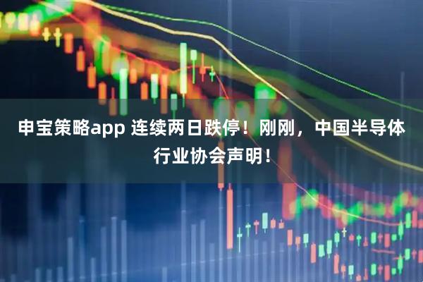 申宝策略app 连续两日跌停！刚刚，中国半导体行业协会声明！