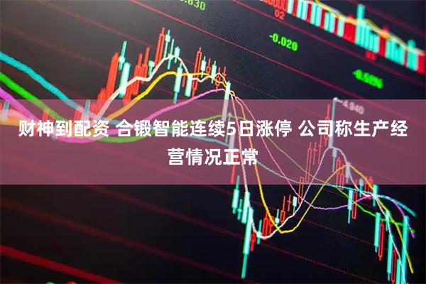 财神到配资 合锻智能连续5日涨停 公司称生产经营情况正常