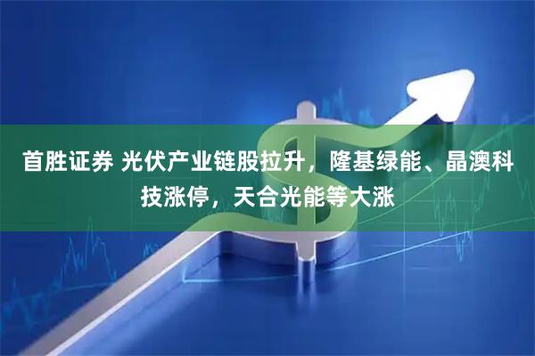 首胜证券 光伏产业链股拉升，隆基绿能、晶澳科技涨停，天合光能等大涨