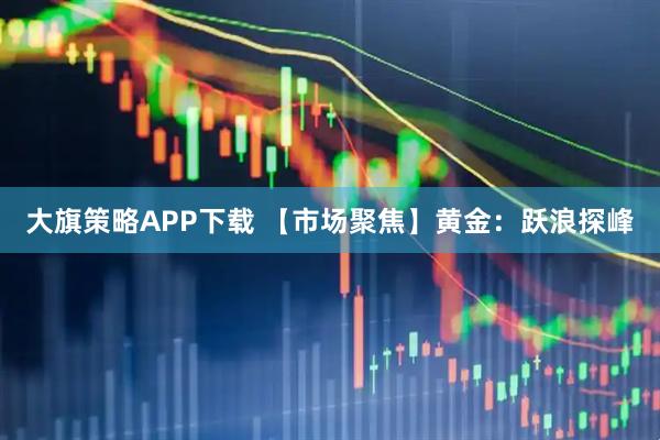 大旗策略APP下载 【市场聚焦】黄金：跃浪探峰