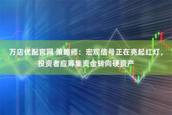 万店优配官网 策略师：宏观信号正在亮起红灯，投资者应筹集资金转向硬资产