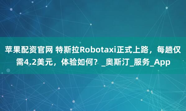 苹果配资官网 特斯拉Robotaxi正式上路,每趟仅需4.2美元,体验如何?_奥斯汀_服务_App