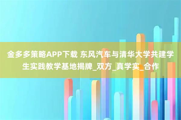 金多多策略APP下载 东风汽车与清华大学共建学生实践教学基地揭牌_双方_真学实_合作