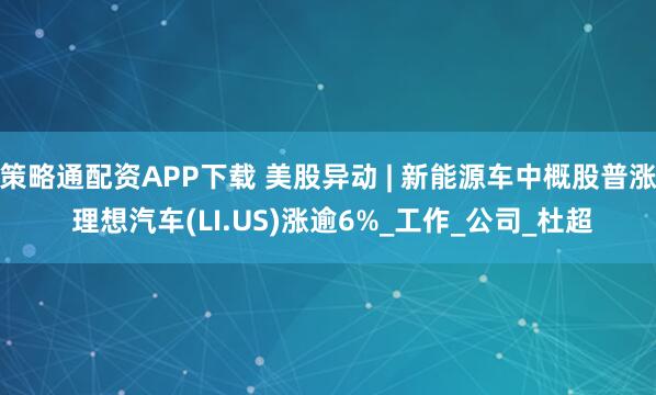 策略通配资APP下载 美股异动 | 新能源车中概股普涨 理想汽车(LI.US)涨逾6%_工作_公司_杜超