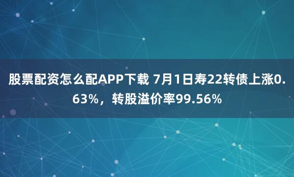 股票配资怎么配APP下载 7月1日寿22转债上涨0.63%,转股溢价率99.56%