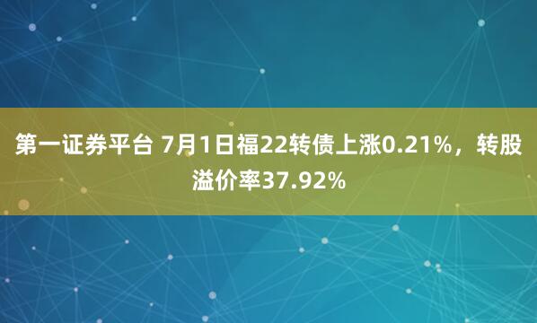 第一证券平台 7月1日福22转债上涨0.21%,转股溢价率37.92%