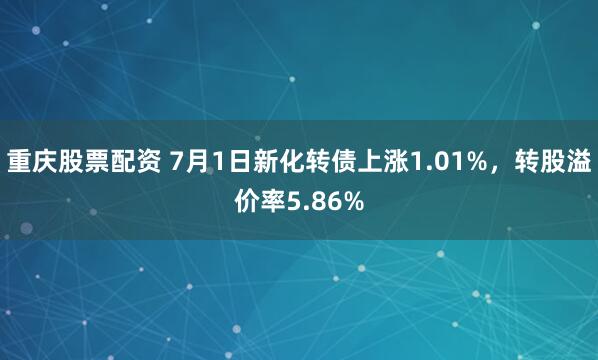 重庆股票配资 7月1日新化转债上涨1.01%,转股溢价率5.86%