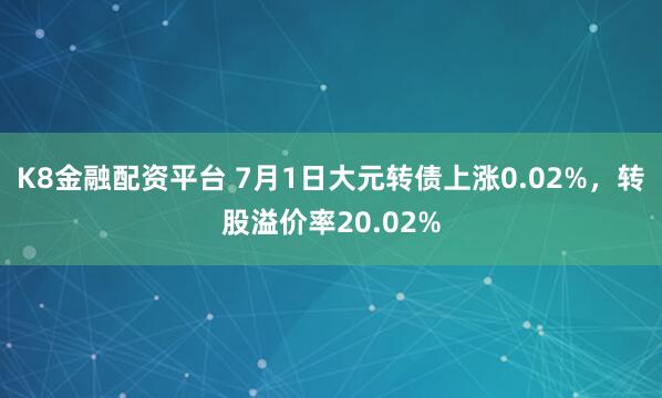 K8金融配资平台 7月1日大元转债上涨0.02%,转股溢价率20.02%