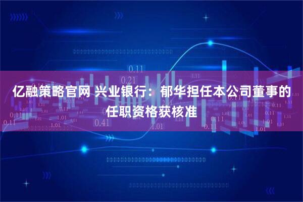 亿融策略官网 兴业银行：郁华担任本公司董事的任职资格获核准
