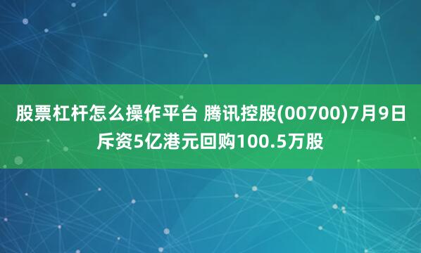 股票杠杆怎么操作平台 腾讯控股(00700)7月9日斥资5亿港元回购100.5万股