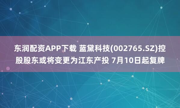 东润配资APP下载 蓝黛科技(002765.SZ)控股股东或将变更为江东产投 7月10日起复牌