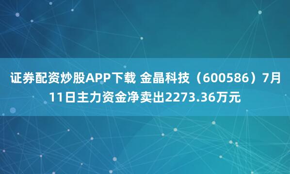 证券配资炒股APP下载 金晶科技(600586)7月11日主力资金净卖出2273.36万元