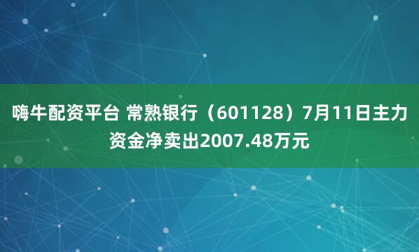 嗨牛配资平台 常熟银行(601128)7月11日主力资金净卖出2007.48万元