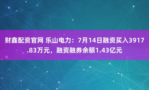 财鑫配资官网 乐山电力:7月14日融资买入3917.83万元,融资融券余额1.43亿元