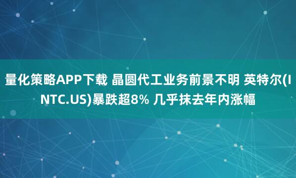 量化策略APP下载 晶圆代工业务前景不明 英特尔(INTC.US)暴跌超8% 几乎抹去年内涨幅