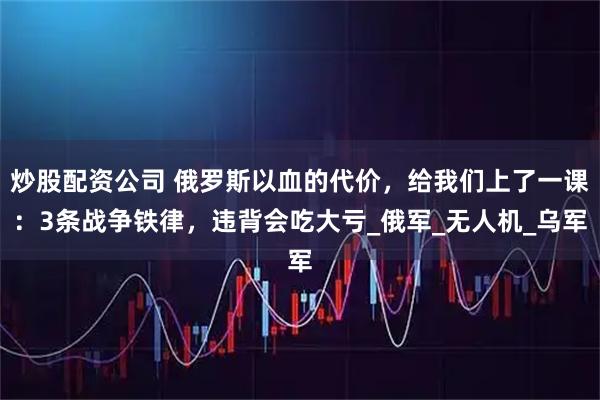 炒股配资公司 俄罗斯以血的代价,给我们上了一课:3条战争铁律,违背会吃大亏_俄军_无人机_乌军