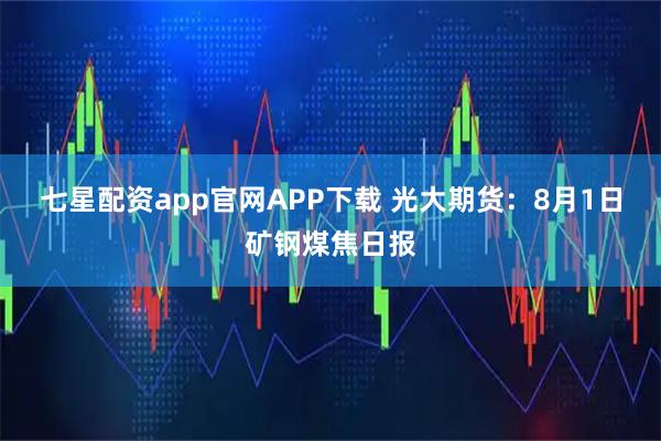 七星配资app官网APP下载 光大期货:8月1日矿钢煤焦日报