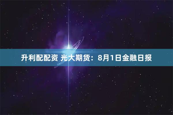 升利配配资 光大期货:8月1日金融日报