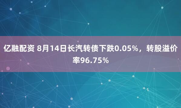 亿融配资 8月14日长汽转债下跌0.05%,转股溢价率96.75%
