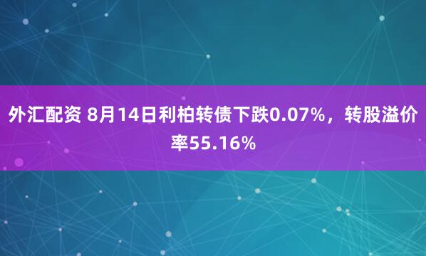外汇配资 8月14日利柏转债下跌0.07%,转股溢价率55.16%