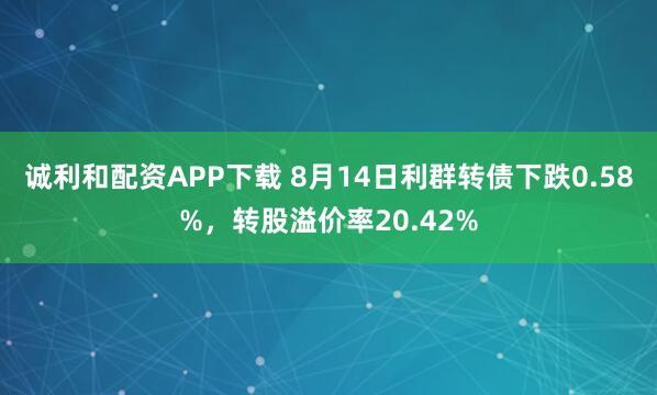诚利和配资APP下载 8月14日利群转债下跌0.58%,转股溢价率20.42%