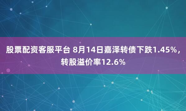 股票配资客服平台 8月14日嘉泽转债下跌1.45%,转股溢价率12.6%