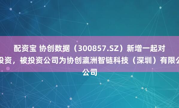 配资宝 协创数据(300857.SZ)新增一起对外投资,被投资公司为协创瀛洲智链科技(深圳)有限公司