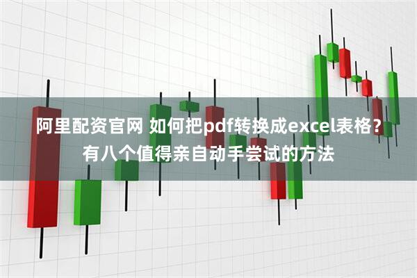 阿里配资官网 如何把pdf转换成excel表格?有八个值得亲自动手尝试的方法