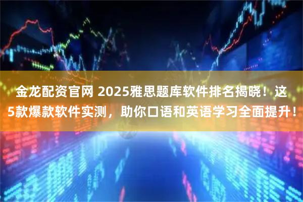 金龙配资官网 2025雅思题库软件排名揭晓!这5款爆款软件实测,助你口语和英语学习全面提升!