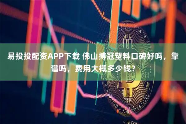 易投投配资APP下载 佛山搏冠塑料口碑好吗,靠谱吗,费用大概多少钱?