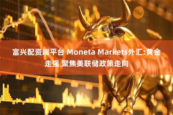 富兴配资端平台 Moneta Markets外汇:黄金走强 聚焦美联储政策走向