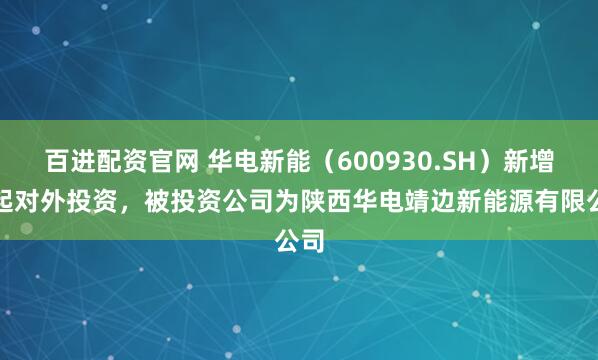 百进配资官网 华电新能(600930.SH)新增一起对外投资,被投资公司为陕西华电靖边新能源有限公司