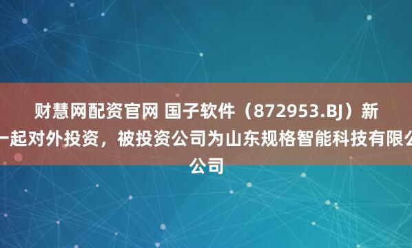 财慧网配资官网 国子软件(872953.BJ)新增一起对外投资,被投资公司为山东规格智能科技有限公司