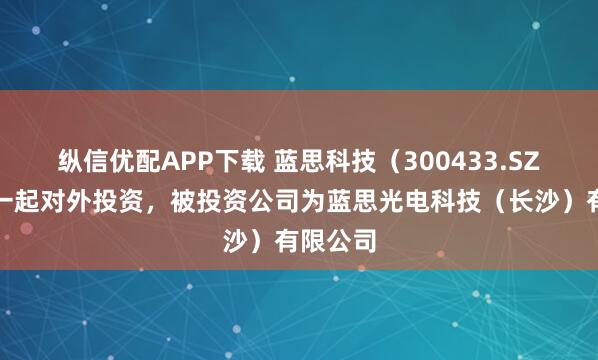 纵信优配APP下载 蓝思科技(300433.SZ)新增一起对外投资,被投资公司为蓝思光电科技(长沙)有限公司