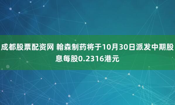 成都股票配资网 翰森制药将于10月30日派发中期股息每股0.2316港元