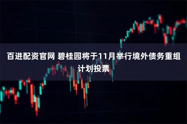 百进配资官网 碧桂园将于11月举行境外债务重组计划投票